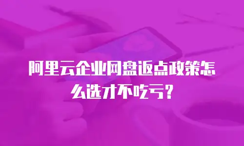 阿里云企业网盘返点政策怎么选才不吃亏？