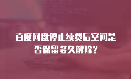 百度网盘停止续费后空间是否保留多久解除？
