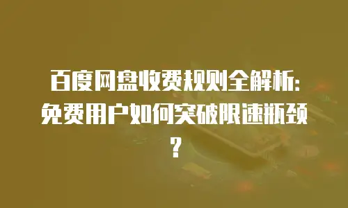 百度网盘收费规则全解析：免费用户如何突破限速瓶颈？