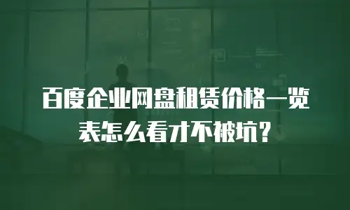 百度企业网盘租赁价格一览表怎么看才不被坑？