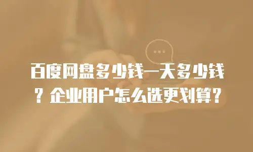 百度网盘多少钱一天多少钱？企业用户怎么选更划算？