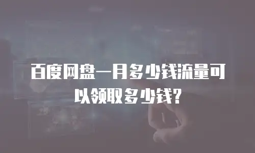 百度网盘一月多少钱流量可以领取多少钱？