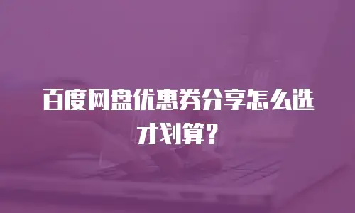 百度网盘优惠券分享怎么选才划算？