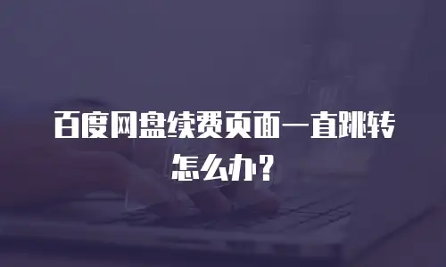 百度网盘续费页面一直跳转怎么办？