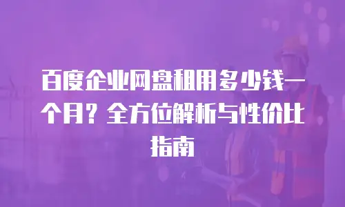 百度企业网盘租用多少钱一个月？全方位解析与性价比指南