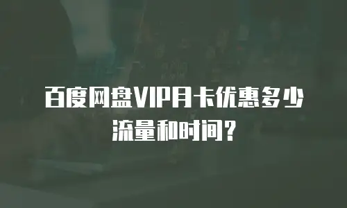 百度网盘VIP月卡优惠多少流量和时间？