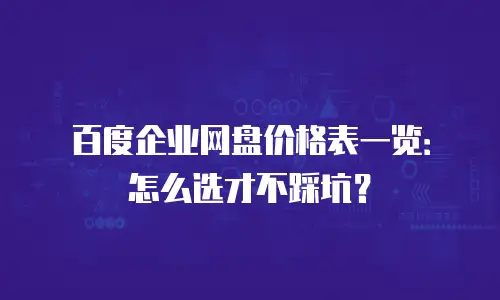 百度企业网盘价格表一览：怎么选才不踩坑？