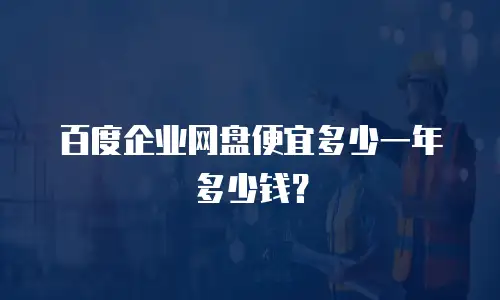 百度企业网盘便宜多少一年多少钱？