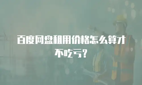 百度网盘租用价格怎么算才不吃亏？
