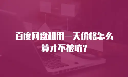 百度网盘租用一天价格怎么算才不被坑？