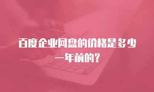 百度企业网盘的价格是多少一年前的？
