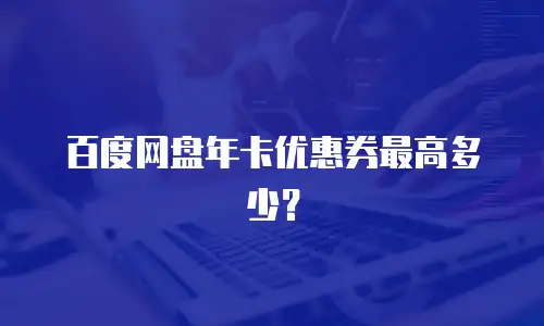 百度网盘年卡优惠券最高多少？