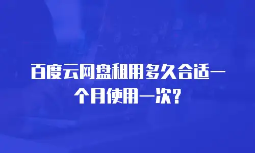 百度云网盘租用多久合适一个月使用一次？