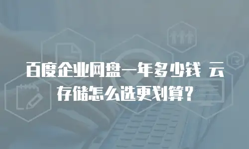 百度企业网盘一年多少钱 云存储怎么选更划算？