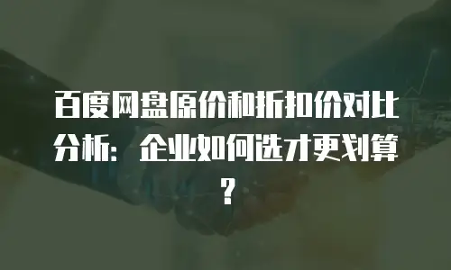 百度网盘原价和折扣价对比分析：企业如何选才更划算？