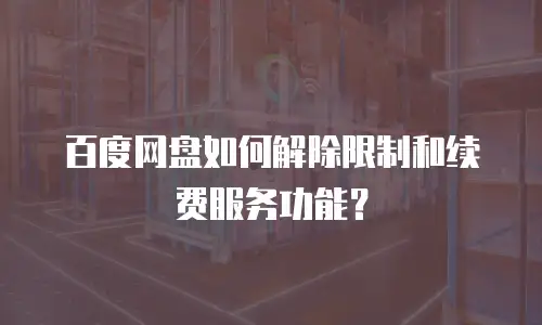 百度网盘如何解除限制和续费服务功能？