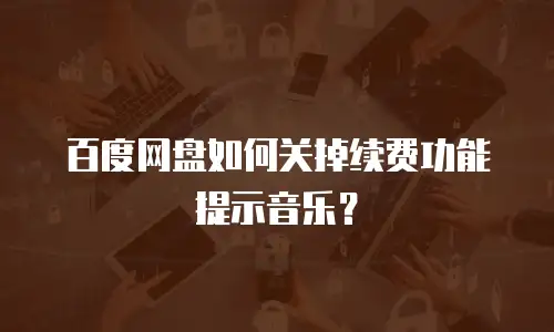 百度网盘如何关掉续费功能提示音乐？