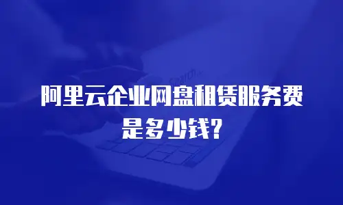 阿里云企业网盘租赁服务费是多少钱？