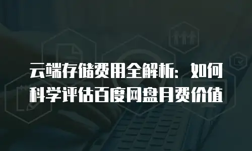 云端存储费用全解析：如何科学评估百度网盘月费价值