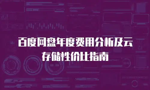 百度网盘年度费用分析及云存储性价比指南