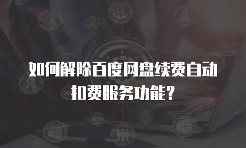 如何解除百度网盘续费自动扣费服务功能？