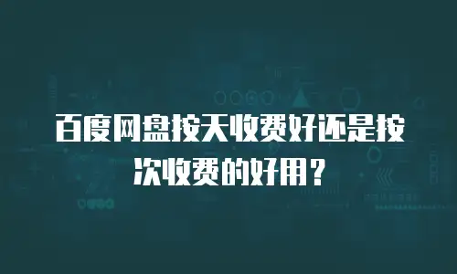 百度网盘按天收费好还是按次收费的好用？
