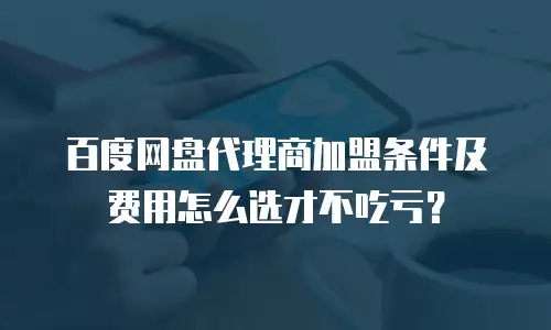 百度网盘代理商加盟条件及费用怎么选才不吃亏？