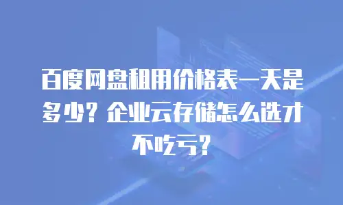 百度网盘租用价格表一天是多少？企业云存储怎么选才不吃亏？