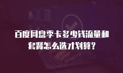 百度网盘季卡多少钱流量和套餐怎么选才划算？