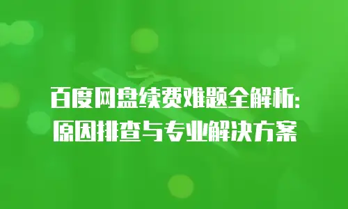 百度网盘续费难题全解析：原因排查与专业解决方案