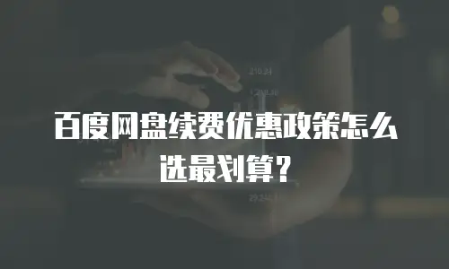 百度网盘续费优惠政策怎么选最划算？