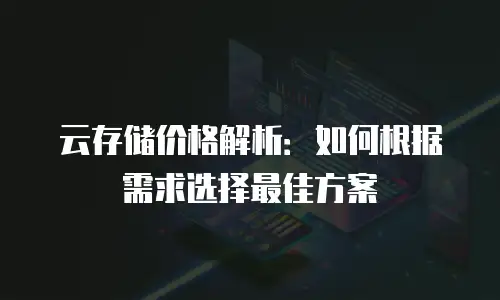 云存储价格解析：如何根据需求选择最佳方案