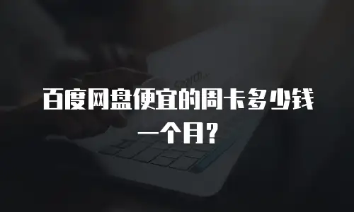 百度网盘便宜的周卡多少钱一个月？