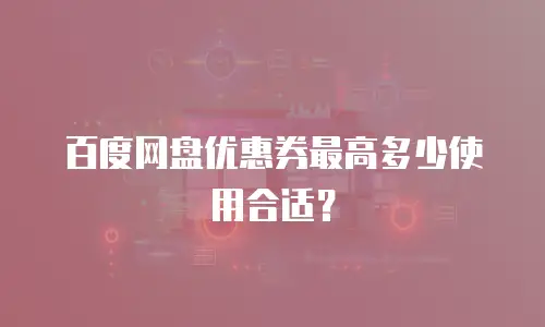 百度网盘优惠券最高多少使用合适？