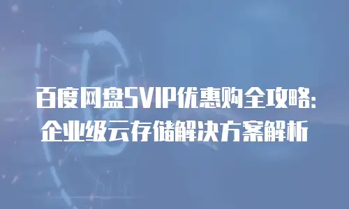 百度网盘SVIP优惠购全攻略：企业级云存储解决方案解析