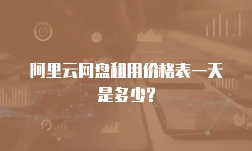 阿里云网盘租用价格表一天是多少？