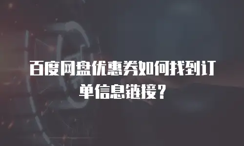百度网盘优惠券如何找到订单信息链接？