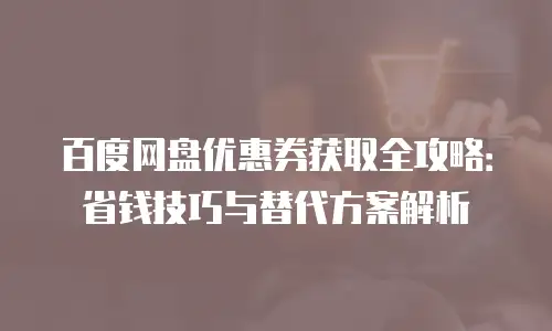 百度网盘优惠券获取全攻略：省钱技巧与替代方案解析