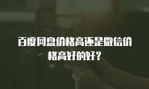 百度网盘价格高还是微信价格高好的好？