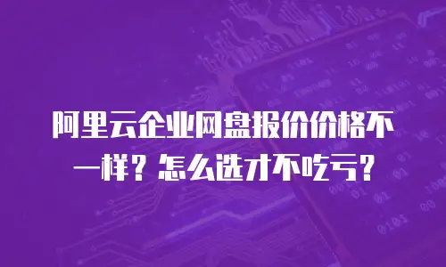 阿里云企业网盘报价价格不一样？怎么选才不吃亏？