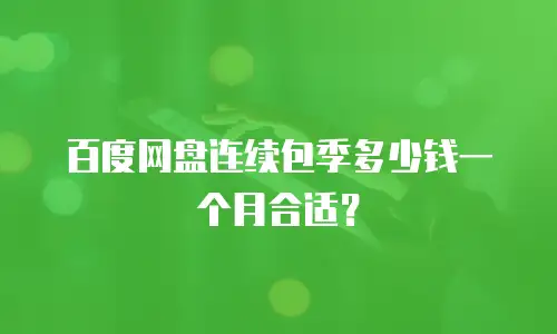 百度网盘连续包季多少钱一个月合适？
