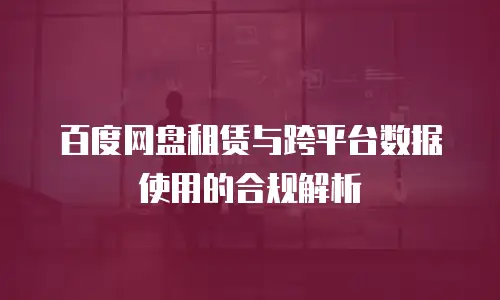 百度网盘租赁与跨平台数据使用的合规解析