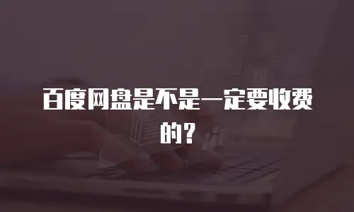 百度网盘是不是一定要收费的？