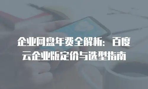企业网盘年费全解析：百度云企业版定价与选型指南