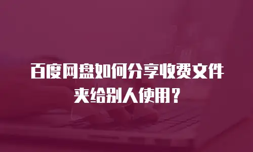 百度网盘如何分享收费文件夹给别人使用？