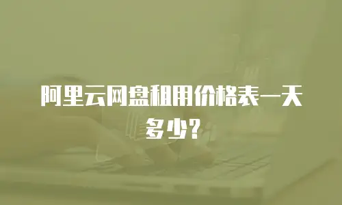 阿里云网盘租用价格表一天多少？