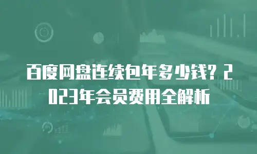 百度网盘连续包年多少钱？2023年会员费用全解析