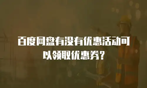 百度网盘有没有优惠活动可以领取优惠券？