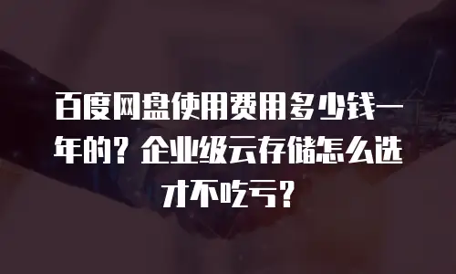 百度网盘使用费用多少钱一年的？企业级云存储怎么选才不吃亏？