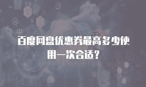 百度网盘优惠券最高多少使用一次合适？